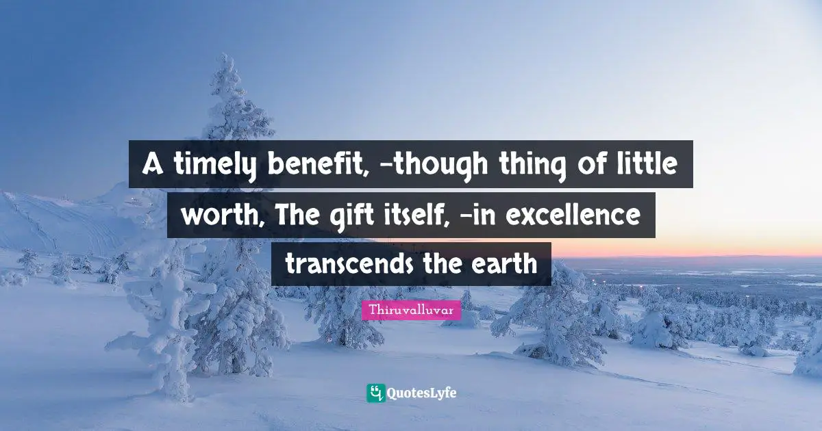 Thiruvalluvar Quotes: "A timely benefit, -though thing of little worth, The gift itself, -in excellence transcends the earth"