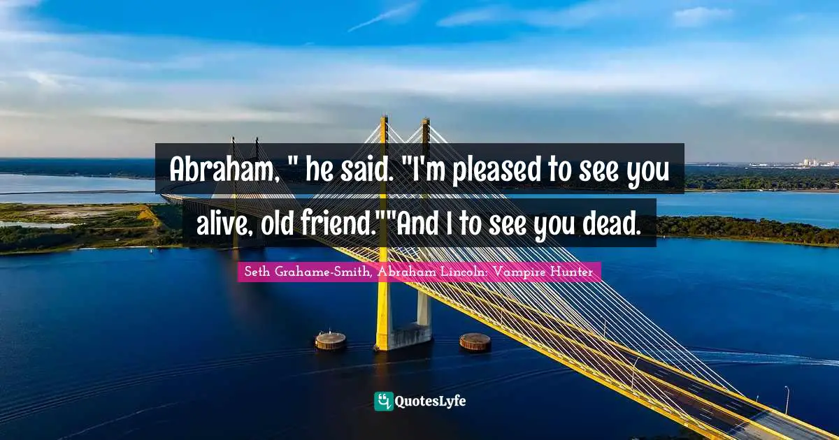 Abraham, " he said. "I'm pleased to see you alive, old friend.""And I to see you dead.