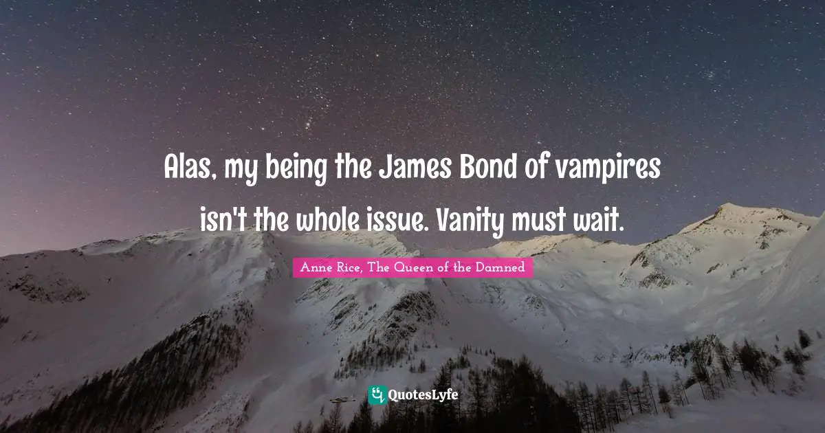 Alas, my being the James Bond of vampires isn't the whole issue. Vanity must wait.