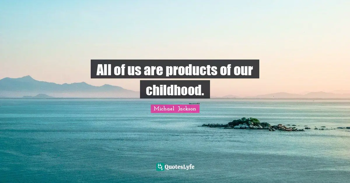 Michael  Jackson Quotes: "All of us are products of our childhood."