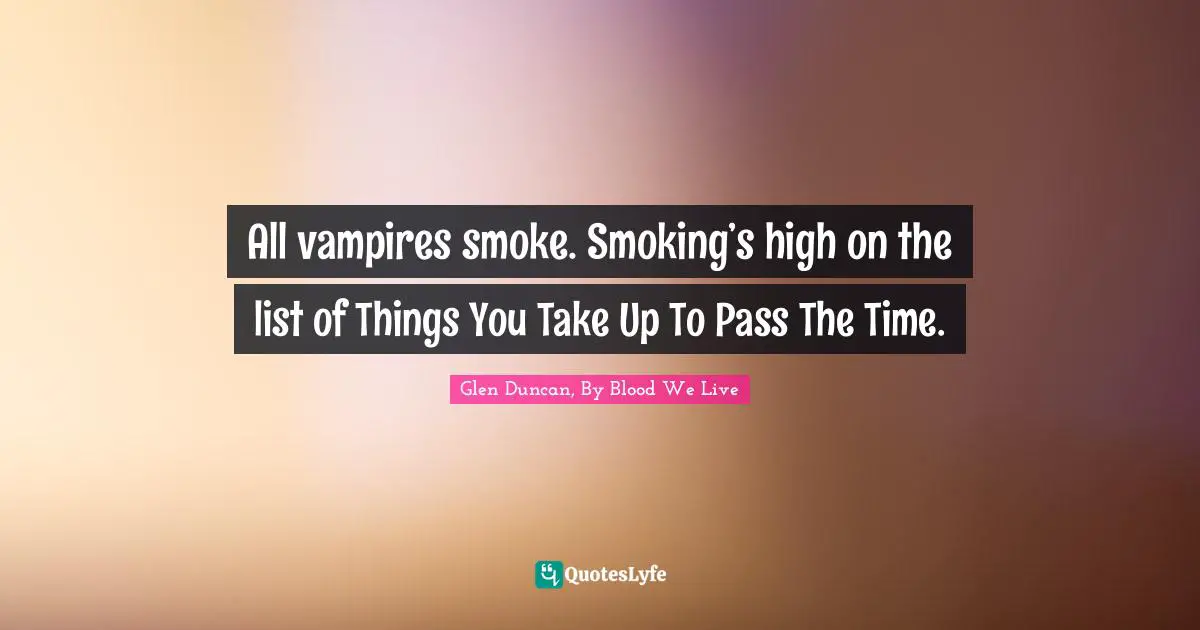 All vampires smoke. Smoking’s high on the list of Things You Take Up To Pass The Time.