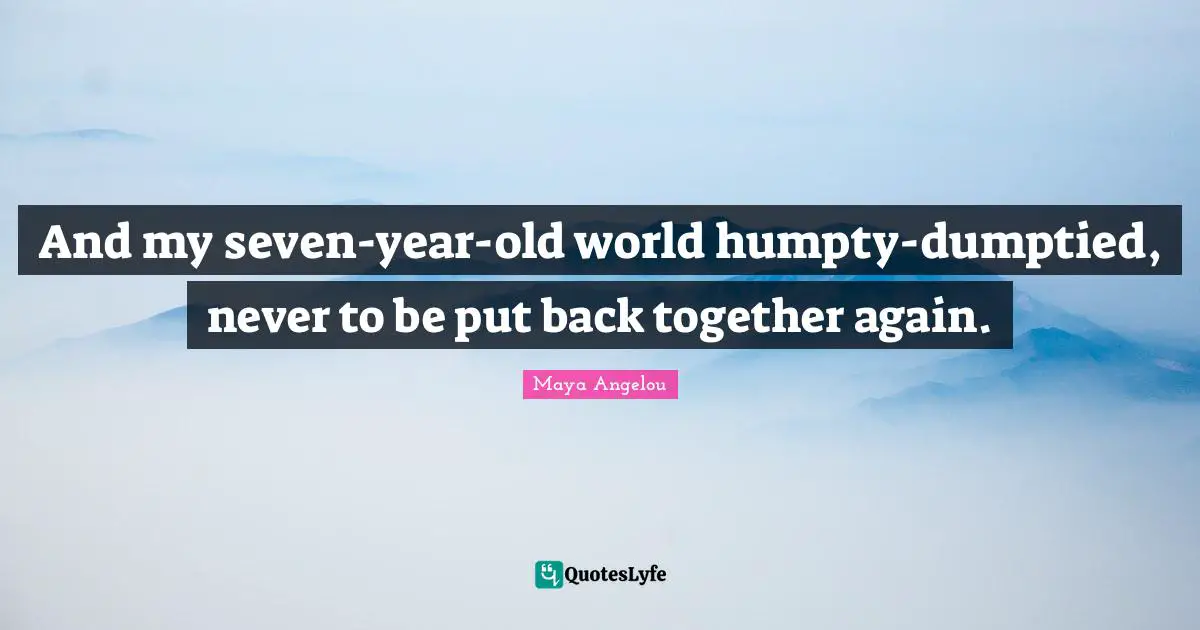 And my seven-year-old world humpty-dumptied, never to be put back together again.