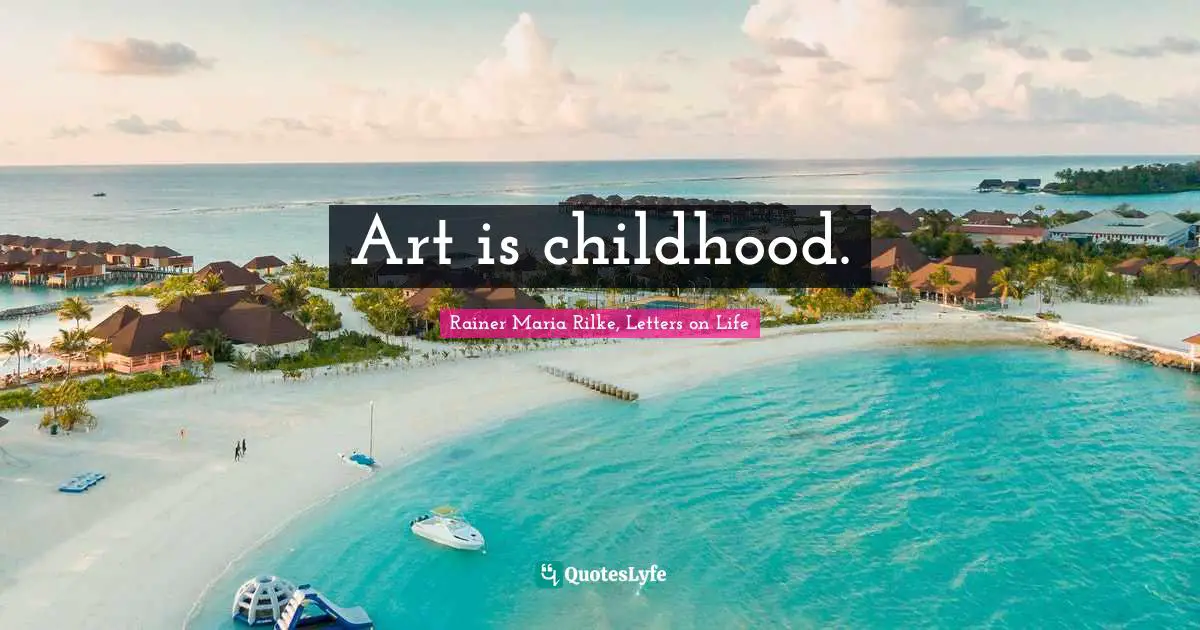 Rainer Maria Rilke, Letters on Life Quotes: Art is childhood.