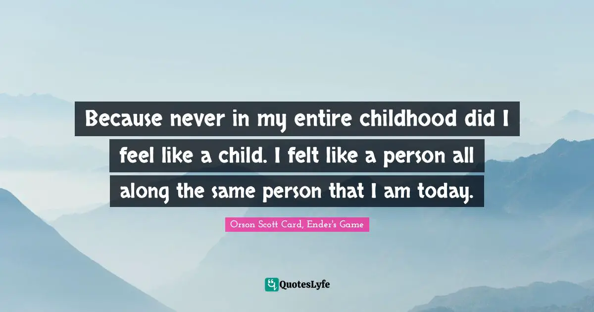 Orson Scott Card Quotes: "Because never in my entire childhood did I feel like a child. I felt like a person all along―the same person that I am today."