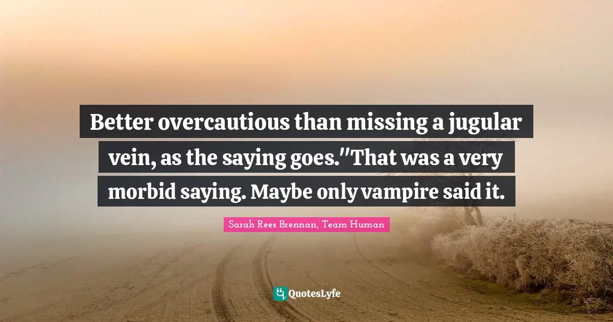 Better overcautious than missing a jugular vein, as the saying goes."That was a very morbid saying. Maybe only vampire said it.