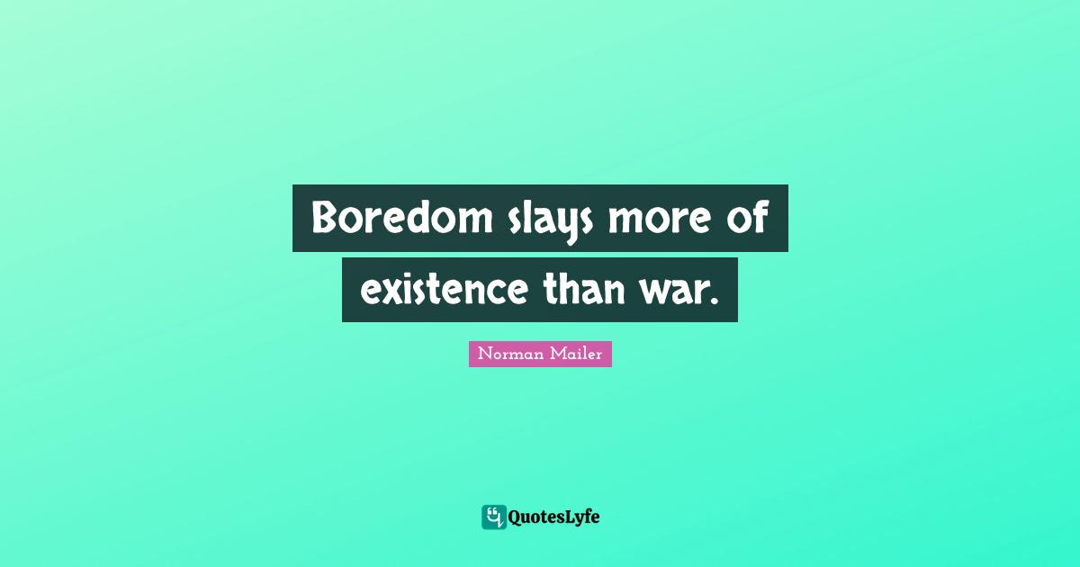 Norman Mailer Quotes: "Boredom slays more of existence than war."