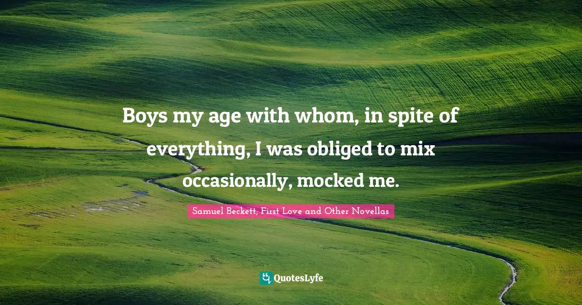 Samuel Beckett, First Love And Other Novellas Quotes: "Boys my age with whom, in spite of everything, I was obliged to mix occasionally, mocked me."