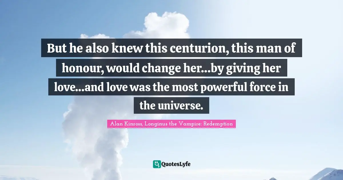 But he also knew this centurion, this man of honour, would change her…by giving her love…and love was the most powerful force in the universe.