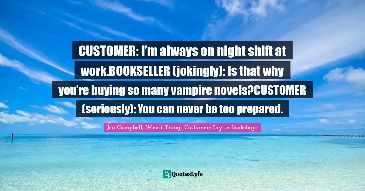 CUSTOMER: I’m always on night shift at work.BOOKSELLER (jokingly): Is that why you’re buying so many vampire novels?CUSTOMER (seriously): You can never be too prepared.