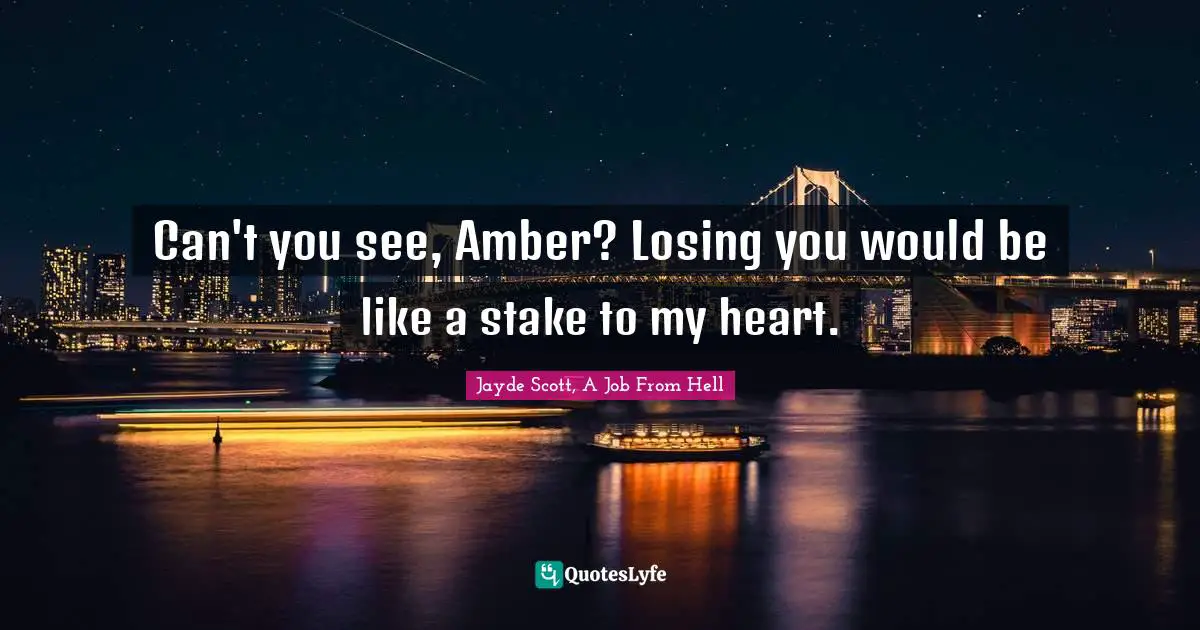 Can't you see, Amber? Losing you would be like a stake to my heart.