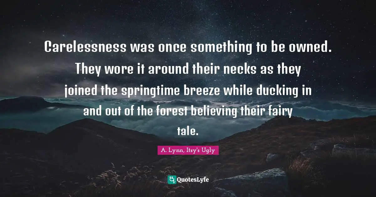 Fairy Tales Quotes: "Carelessness was once something to be owned. They wore it around their necks as they joined the springtime breeze while ducking in and out of the forest believing their fairy tale."