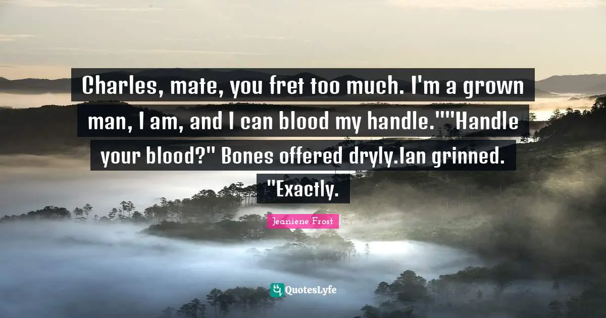 Charles, mate, you fret too much. I'm a grown man, I am, and I can blood my handle.""Handle your blood?" Bones offered dryly.Ian grinned. "Exactly.