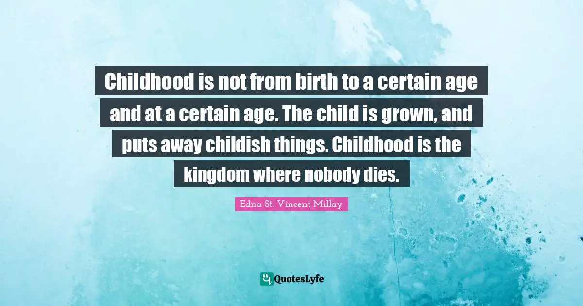 Childhood is not from birth to a certain age and at a certain age. The child is grown, and puts away childish things. Childhood is the kingdom where nobody dies.