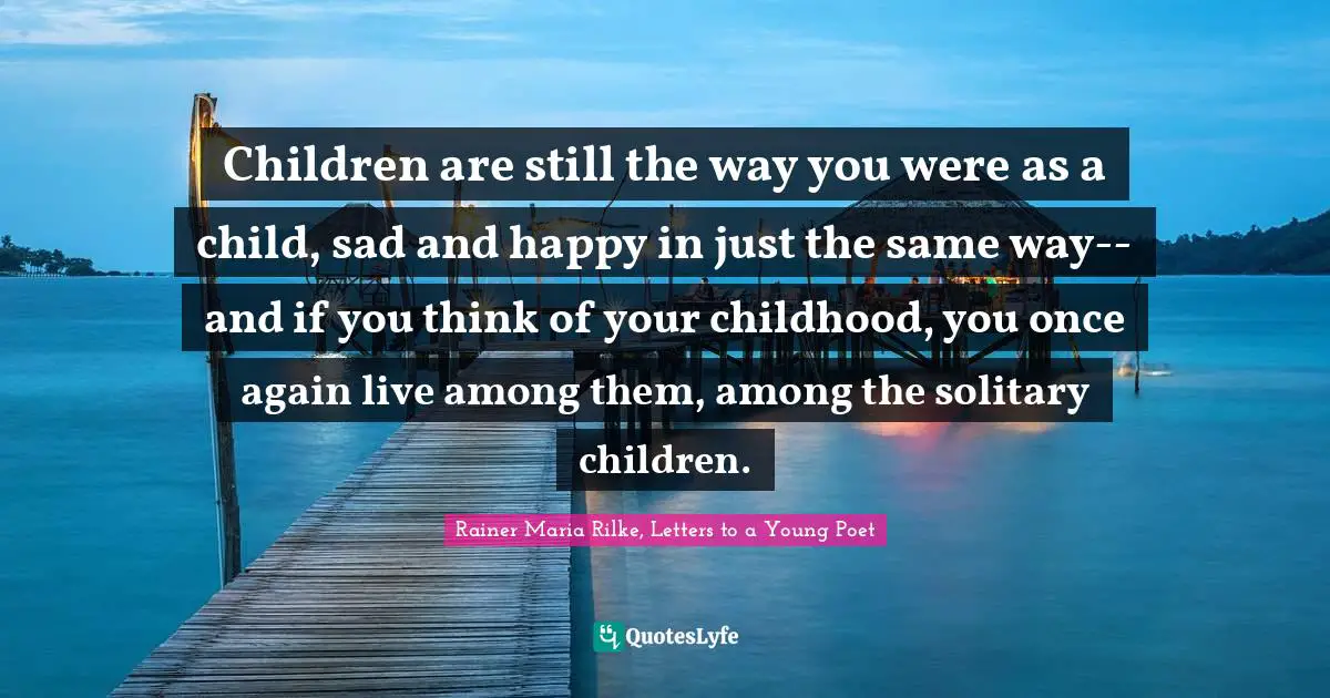 Children are still the way you were as a child, sad and happy in just the same way--and if you think of your childhood, you once again live among them, among the solitary children.