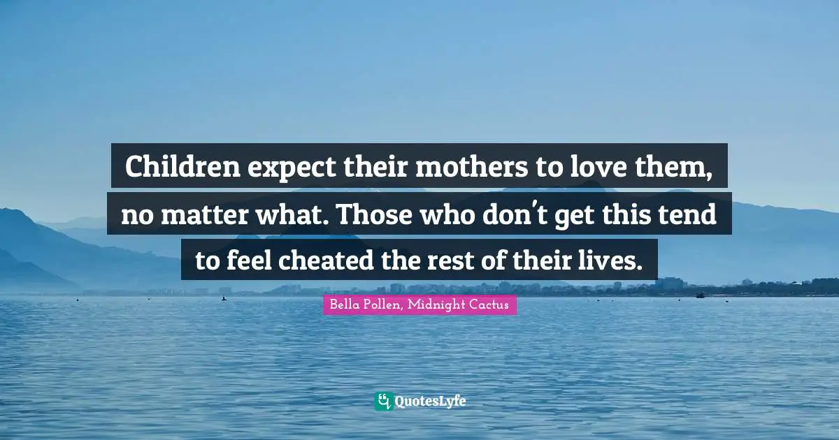 Children expect their mothers to love them, no matter what. Those who don't get this tend to feel cheated the rest of their lives.