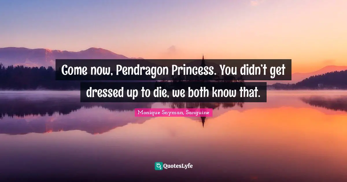 Come now, Pendragon Princess. You didn’t get dressed up to die, we both know that.