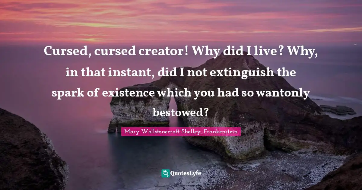 Mary Wollstonecraft Shelley, Frankenstein Quotes: "Cursed, cursed creator! Why did I live? Why, in that instant, did I not extinguish the spark of existence which you had so wantonly bestowed?"