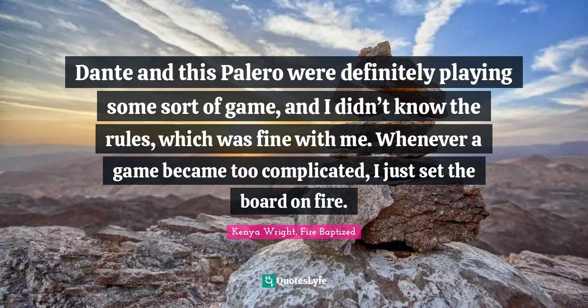 Dante and this Palero were definitely playing some sort of game, and I didn’t know the rules, which was fine with me. Whenever a game became too complicated, I just set the board on fire.