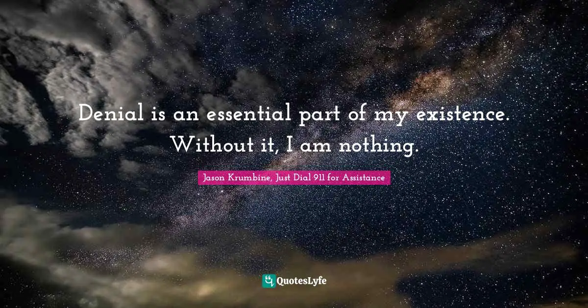 Denial is an essential part of my existence. Without it, I am nothing.