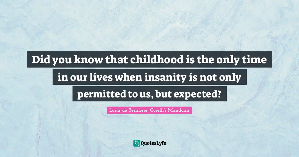 Did you know that childhood is the only time in our lives when insanity is not only permitted to us, but expected?
