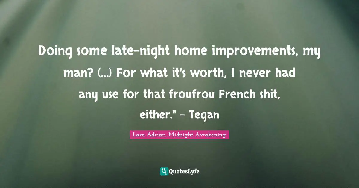 Doing some late-night home improvements, my man? (...) For what it's worth, I never had any use for that froufrou French shit, either." - Tegan