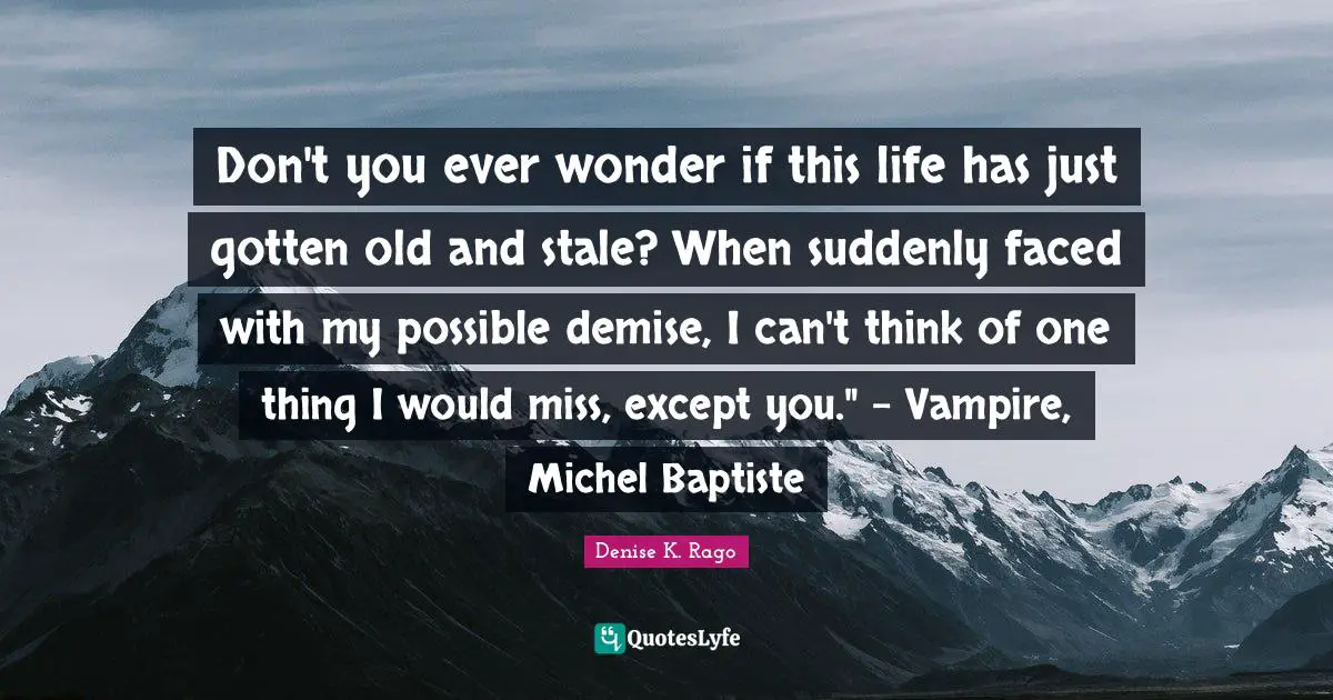 Don't you ever wonder if this life has just gotten old and stale? When suddenly faced with my possible demise, I can't think of one thing I would miss, except you." - Vampire, Michel Baptiste