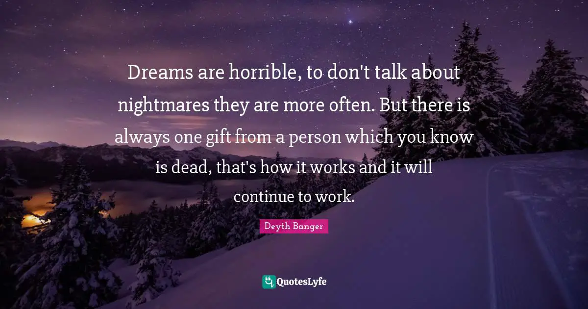 Dreams are horrible, to don't talk about nightmares they are more often. But there is always one gift from a person which you know is dead, that's how it works and it will continue to work.