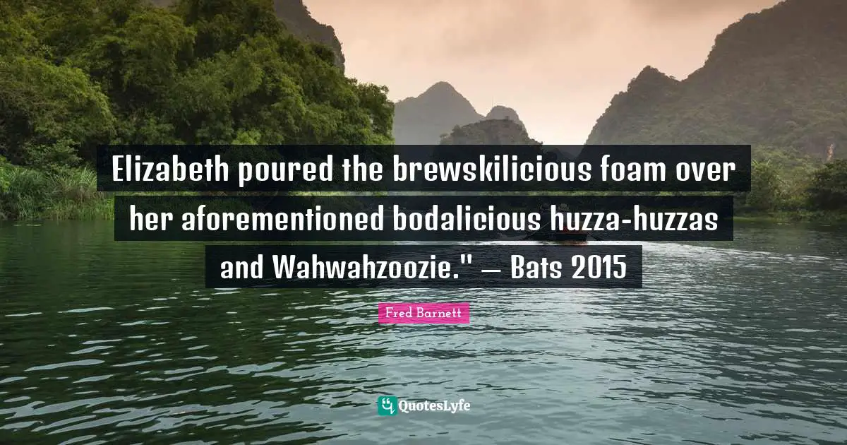 Elizabeth poured the brewskilicious foam over her aforementioned bodalicious huzza-huzzas and Wahwahzoozie." — Bats 2015