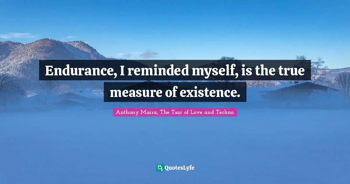 Endurance, I reminded myself, is the true measure of existence.