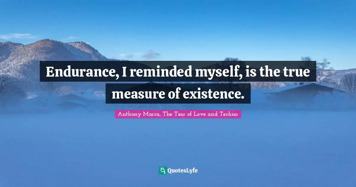 Uddrag i gang Supplement Endurance, I reminded myself, is the true measure of existence.... Quote by  Anthony Marra, The Tsar of Love and Techno - QuotesLyfe