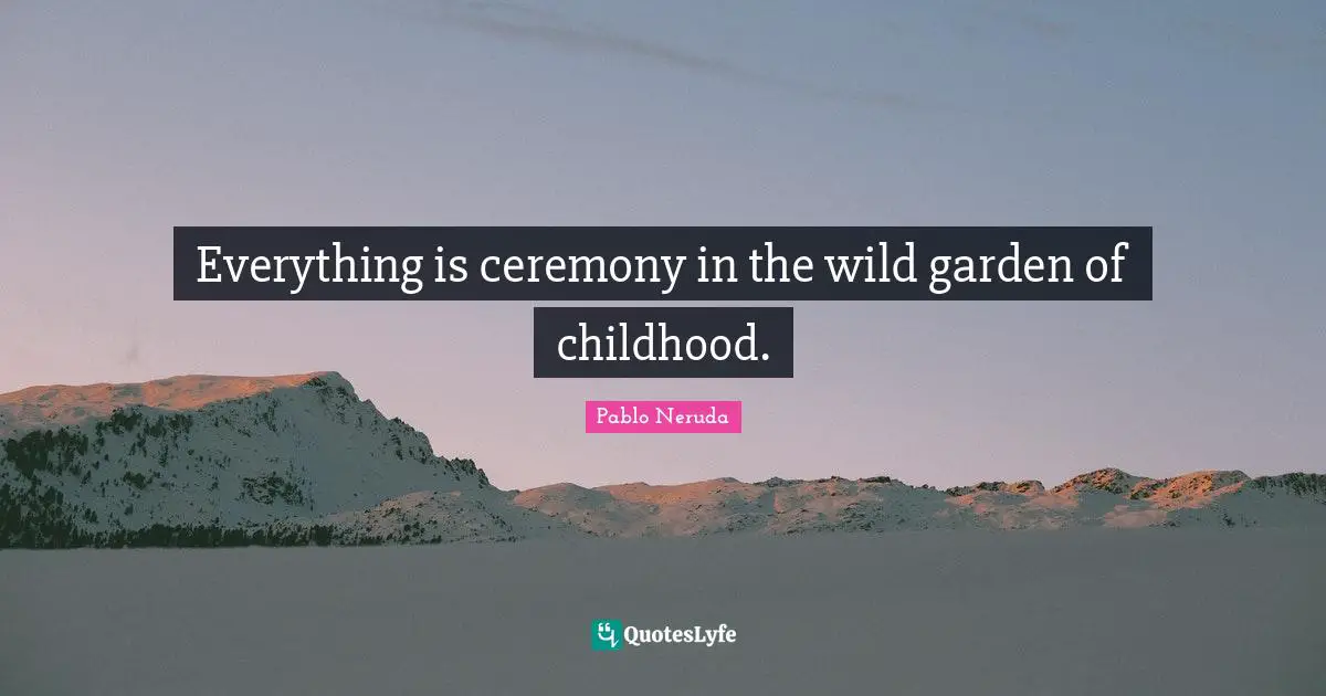 Everything is ceremony in the wild garden of childhood.