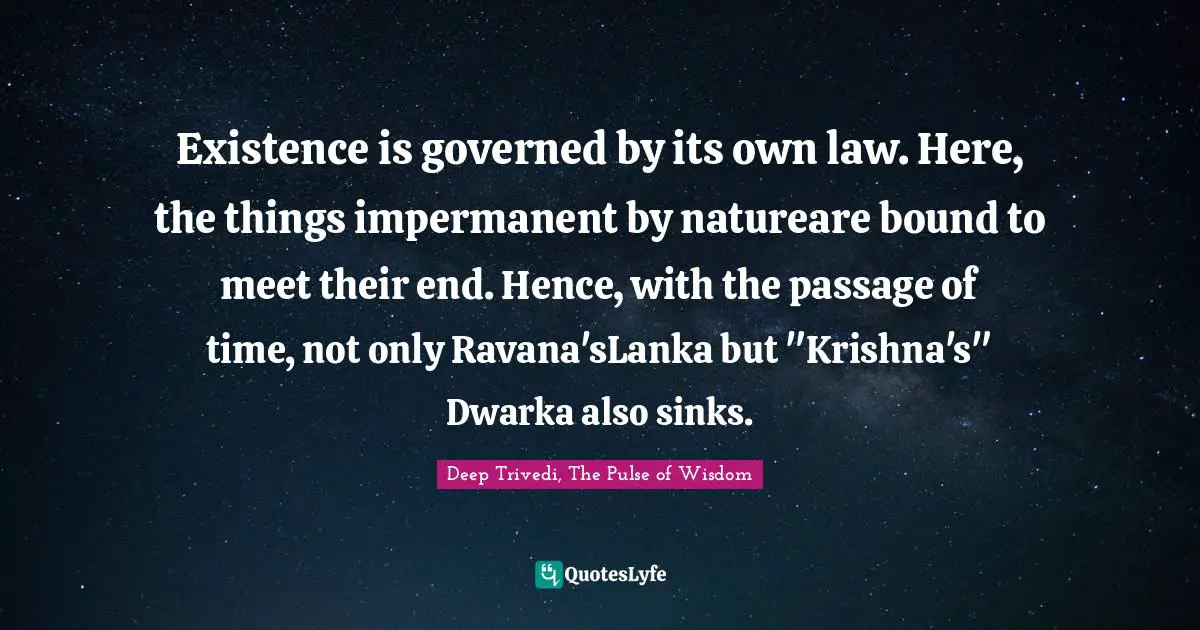 Existence is governed by its own law. Here, the things impermanent by natureare bound to meet their end. Hence, with the passage of time, not only Ravana'sLanka but "Krishna's" Dwarka also sinks.