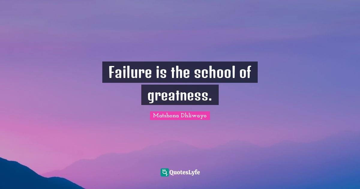 Failure is the school of greatness.