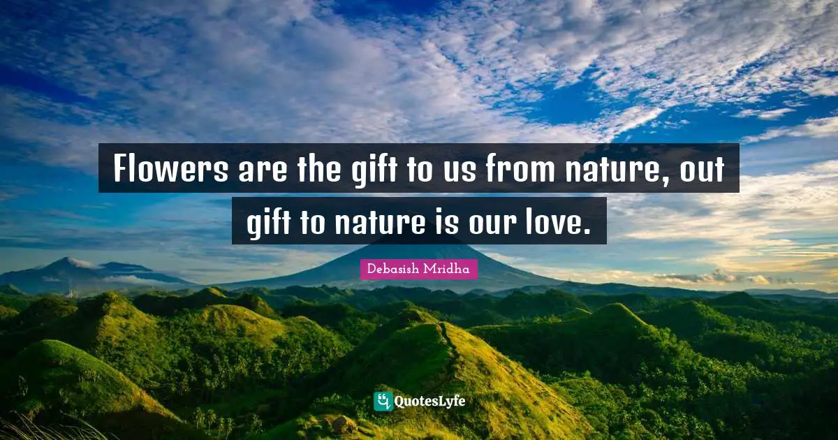 Flowers are the gift to us from nature, out gift to nature is our love.