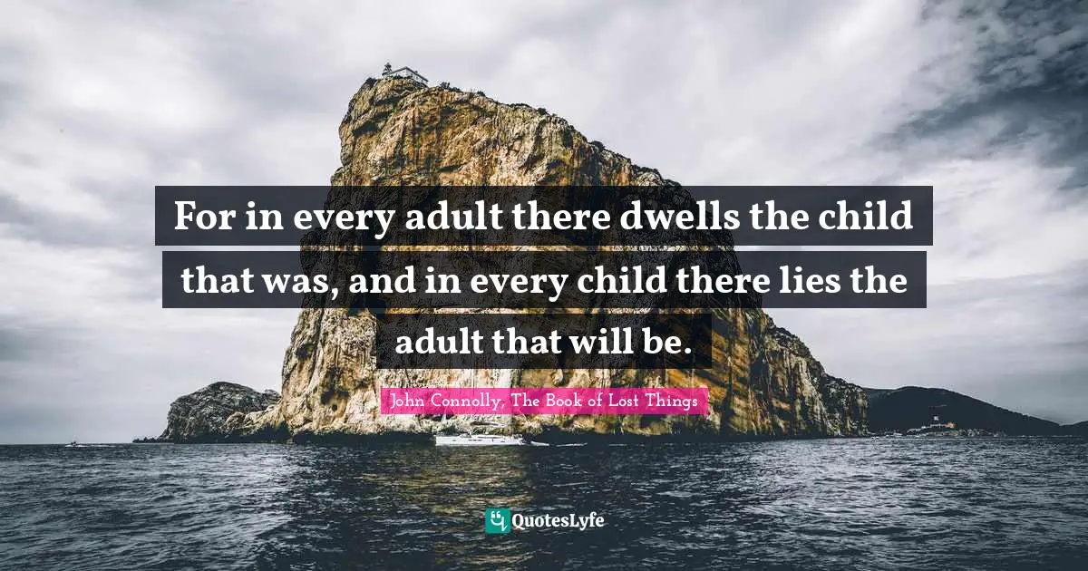 John Connolly, The Book Of Lost Things Quotes: "For in every adult there dwells the child that was, and in every child there lies the adult that will be."
