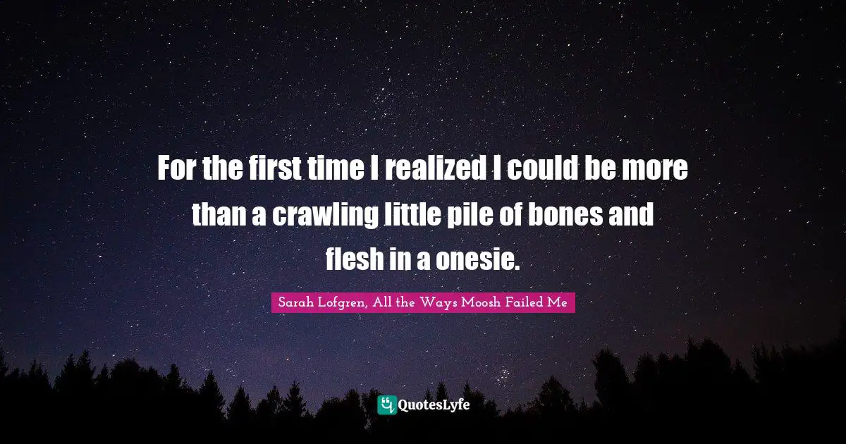 For the first time I realized I could be more than a crawling little pile of bones and flesh in a onesie.