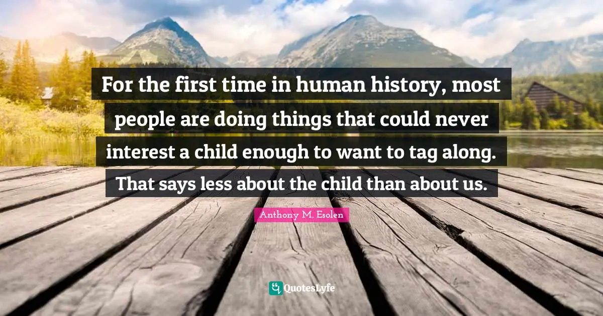 For the first time in human history, most people are doing things that could never interest a child enough to want to tag along. That says less about the child than about us.