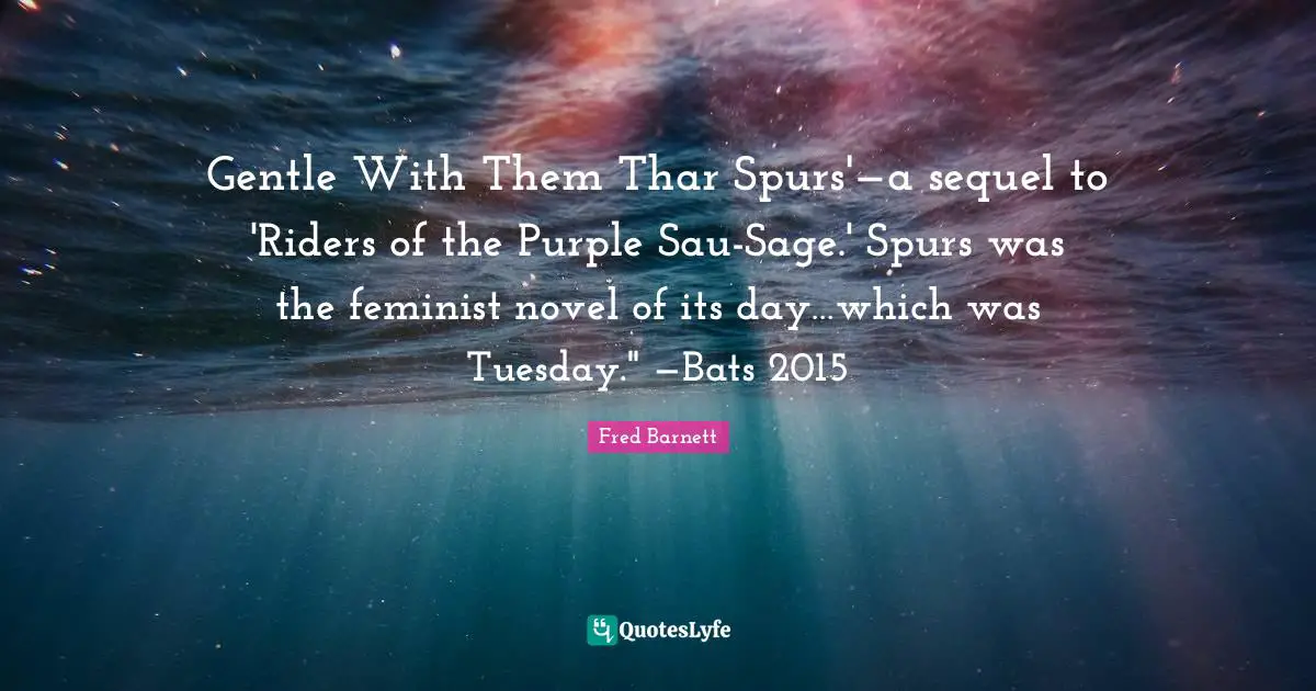 Gentle With Them Thar Spurs'—a sequel to 'Riders of the Purple Sau-Sage.' Spurs was the feminist novel of its day…which was Tuesday." —Bats 2015