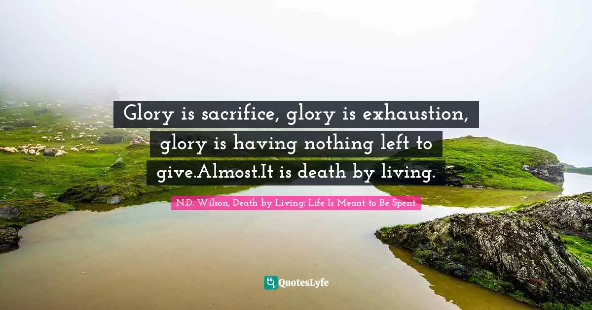 Glory is sacrifice, glory is exhaustion, glory is having nothing left to give.Almost.It is death by living.