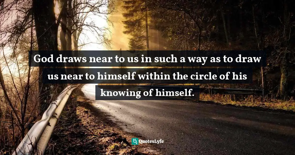God draws near to us in such a way as to draw us near to himself within the circle of his knowing of himself.
