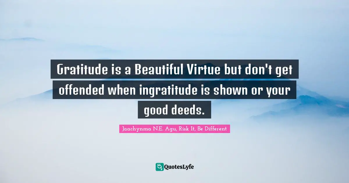 Gratitude is a Beautiful Virtue but don't get offended when ingratitude is shown or your good deeds.