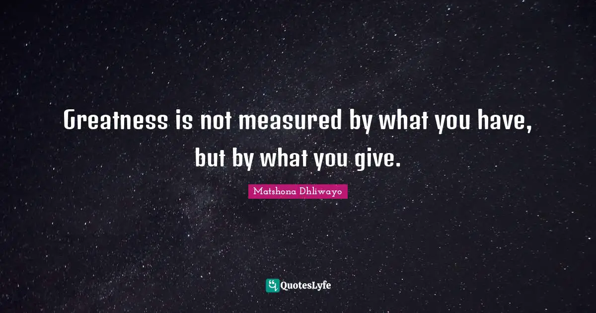 Greatness is not measured by what you have, but by what you give.