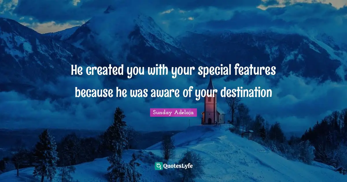He created you with your special features because he was aware of your destination