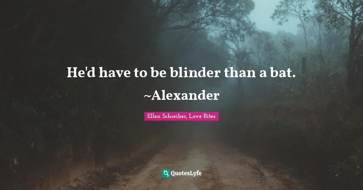 He'd have to be blinder than a bat. ~Alexander