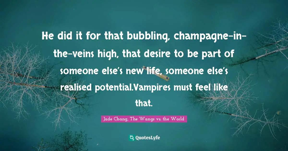 He did it for that bubbling, champagne-in-the-veins high, that desire to be part of someone else’s new life, someone else’s realised potential.Vampires must feel like that.