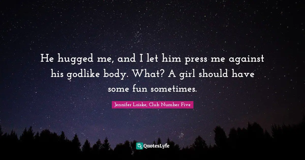 He hugged me, and I let him press me against his godlike body. What? A girl should have some fun sometimes.