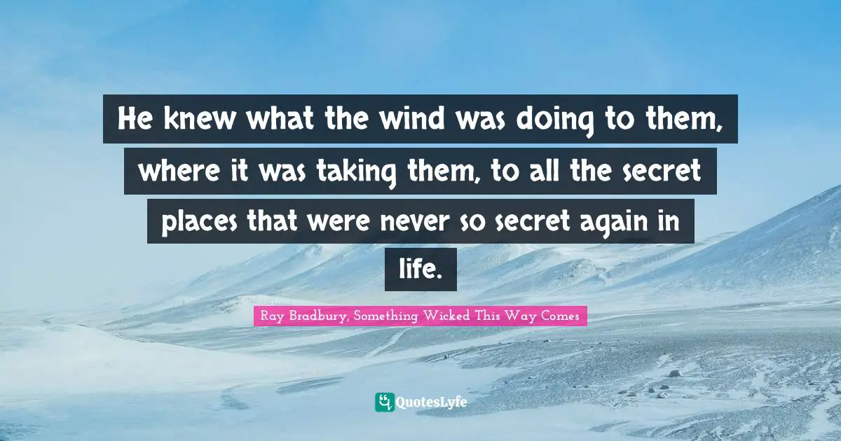 He knew what the wind was doing to them, where it was taking them, to all the secret places that were never so secret again in life.