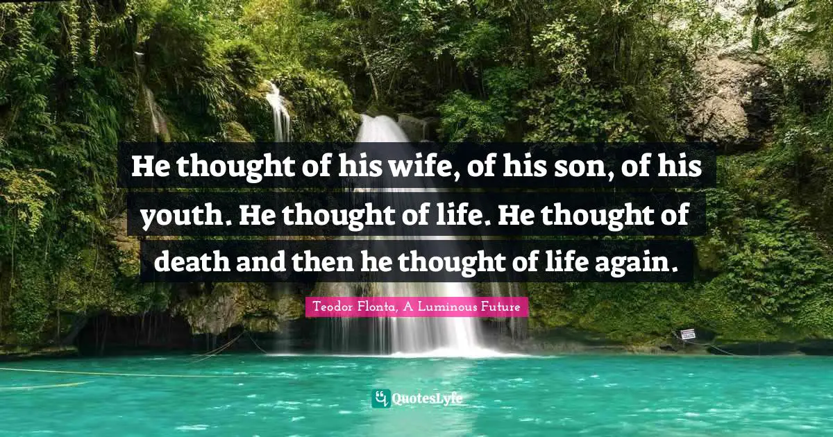 He thought of his wife, of his son, of his youth. He thought of life. He thought of death and then he thought of life again.