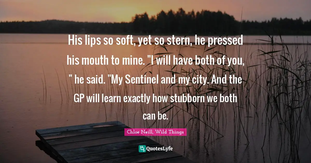 His lips so soft, yet so stern, he pressed his mouth to mine. "I will have both of you, " he said. "My Sentinel and my city. And the GP will learn exactly how stubborn we both can be.