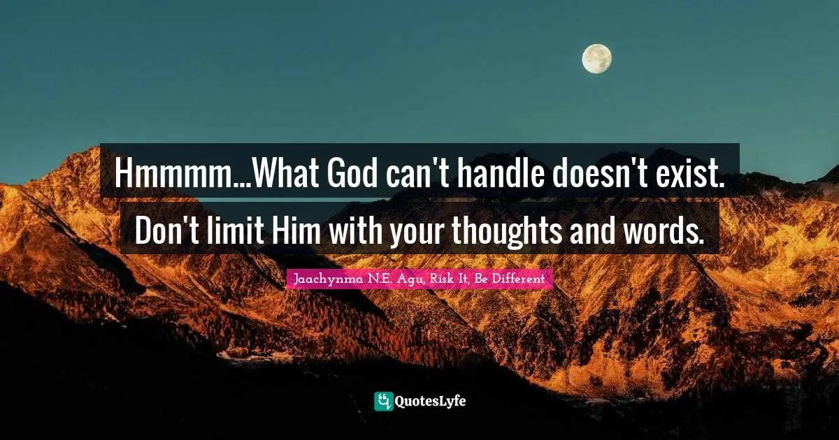 Hmmmm...What God can't handle doesn't exist. Don't limit Him with your thoughts and words.